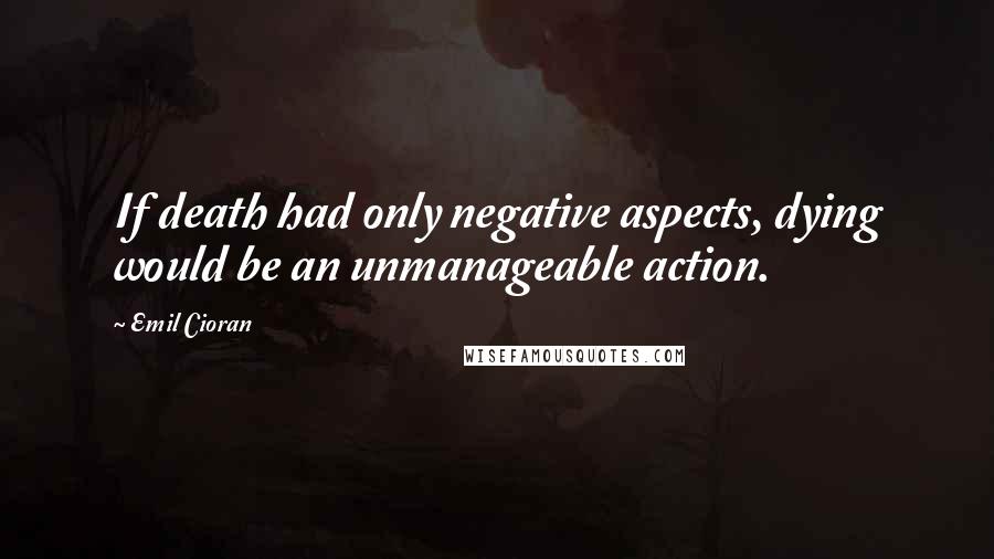 Emil Cioran Quotes: If death had only negative aspects, dying would be an unmanageable action.