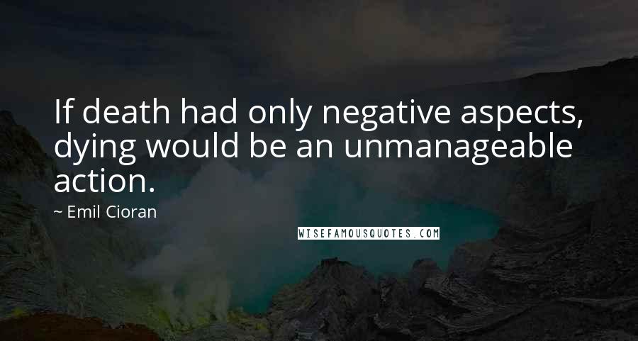 Emil Cioran Quotes: If death had only negative aspects, dying would be an unmanageable action.