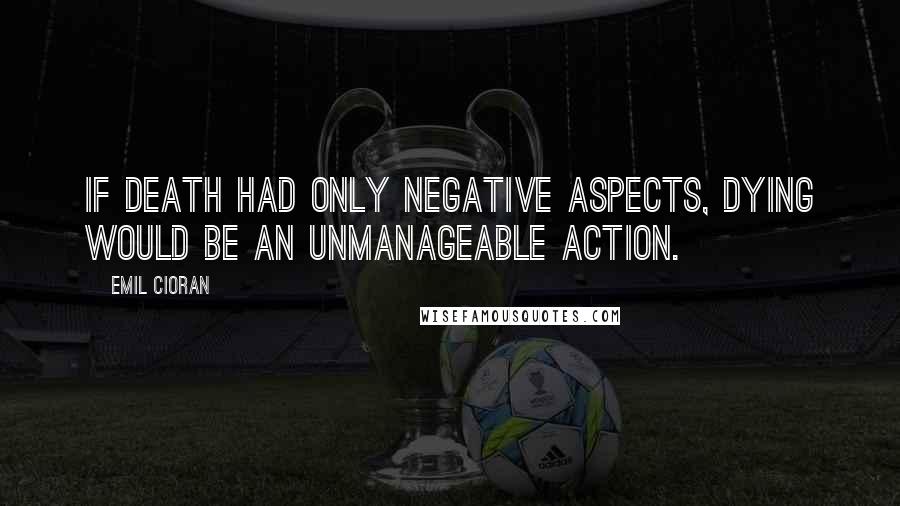 Emil Cioran Quotes: If death had only negative aspects, dying would be an unmanageable action.