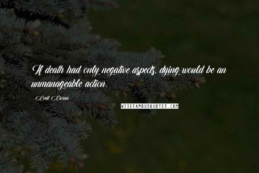 Emil Cioran Quotes: If death had only negative aspects, dying would be an unmanageable action.