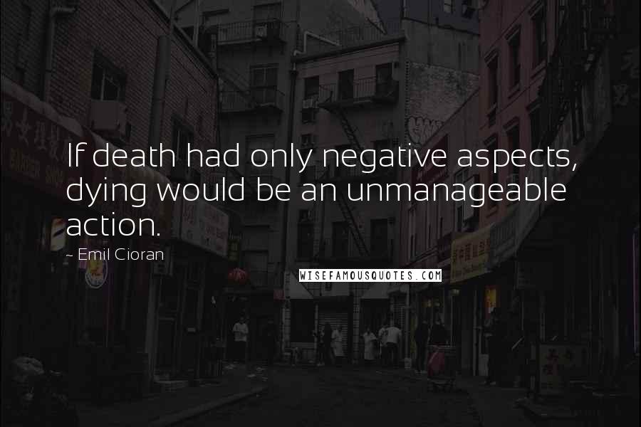 Emil Cioran Quotes: If death had only negative aspects, dying would be an unmanageable action.