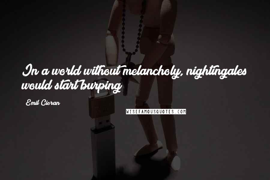 Emil Cioran Quotes: In a world without melancholy, nightingales would start burping