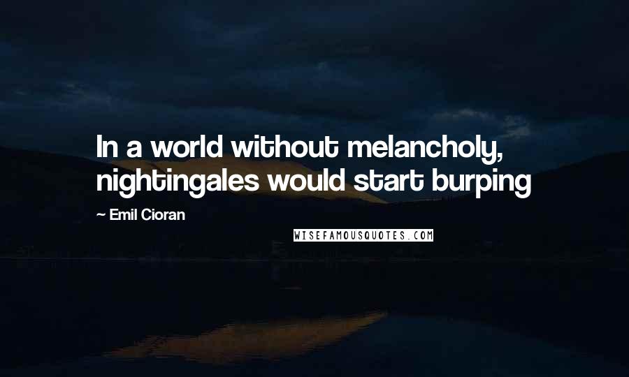 Emil Cioran Quotes: In a world without melancholy, nightingales would start burping