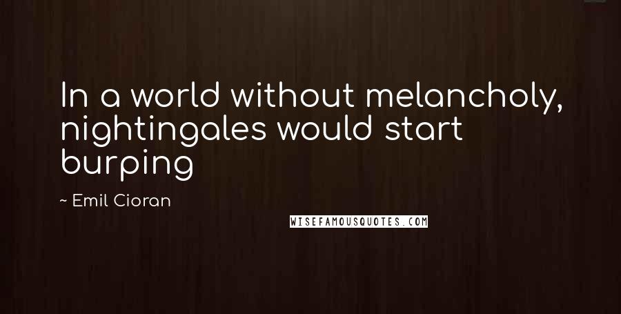 Emil Cioran Quotes: In a world without melancholy, nightingales would start burping