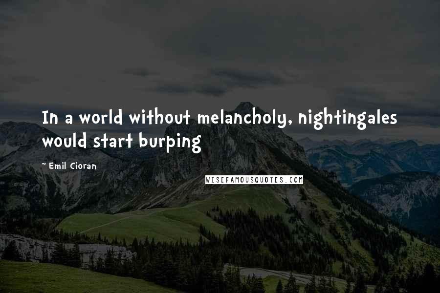 Emil Cioran Quotes: In a world without melancholy, nightingales would start burping