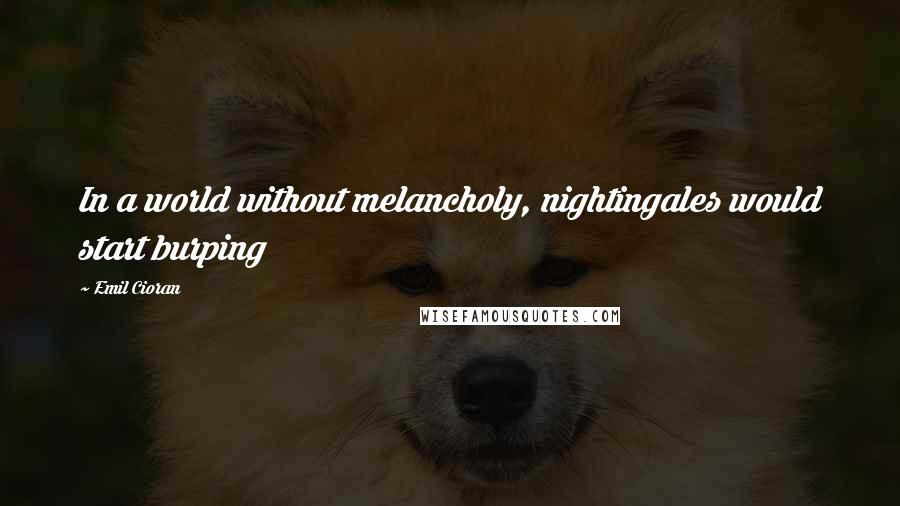 Emil Cioran Quotes: In a world without melancholy, nightingales would start burping