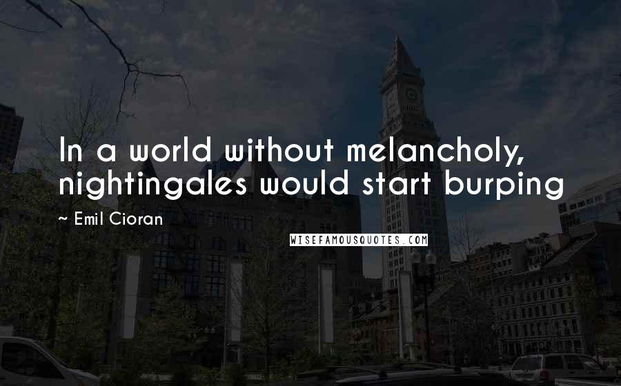 Emil Cioran Quotes: In a world without melancholy, nightingales would start burping
