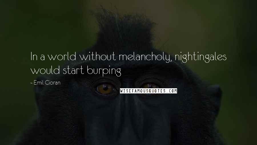 Emil Cioran Quotes: In a world without melancholy, nightingales would start burping