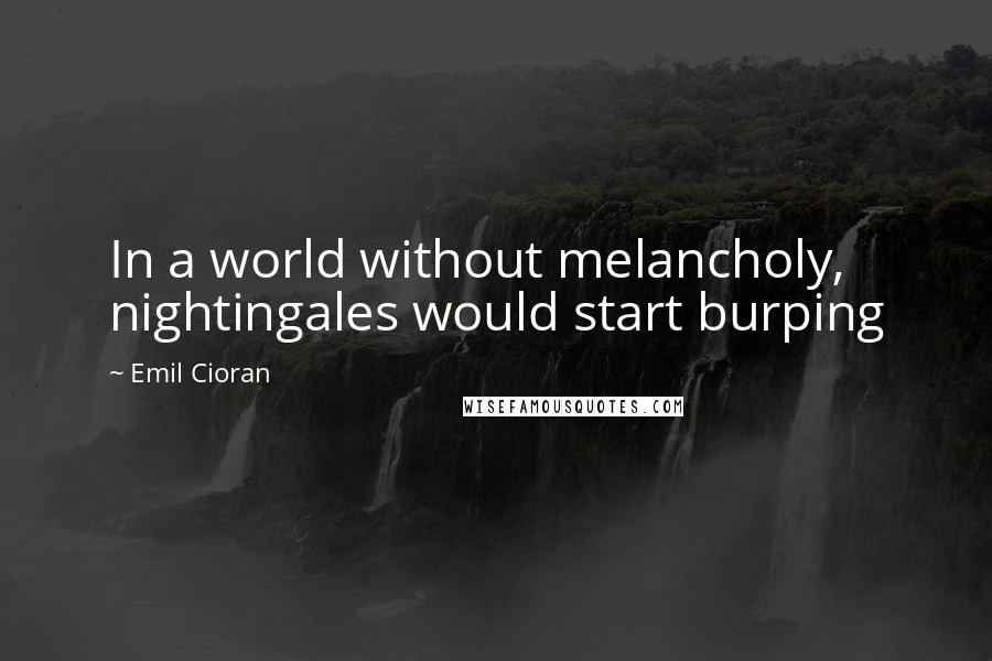 Emil Cioran Quotes: In a world without melancholy, nightingales would start burping