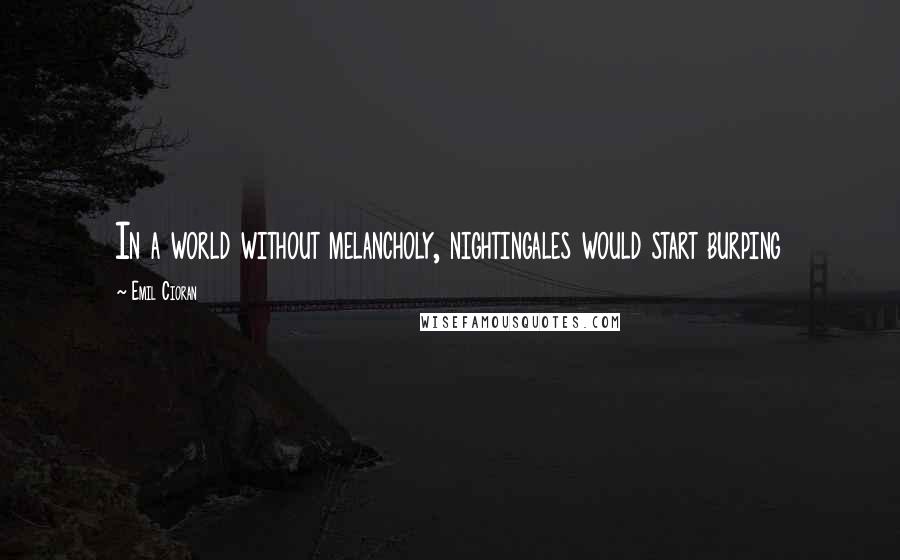 Emil Cioran Quotes: In a world without melancholy, nightingales would start burping