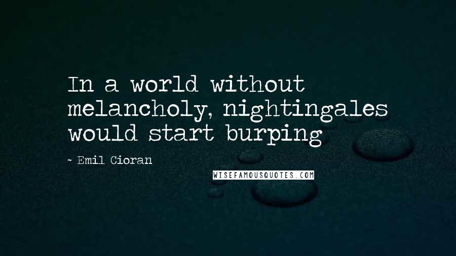 Emil Cioran Quotes: In a world without melancholy, nightingales would start burping