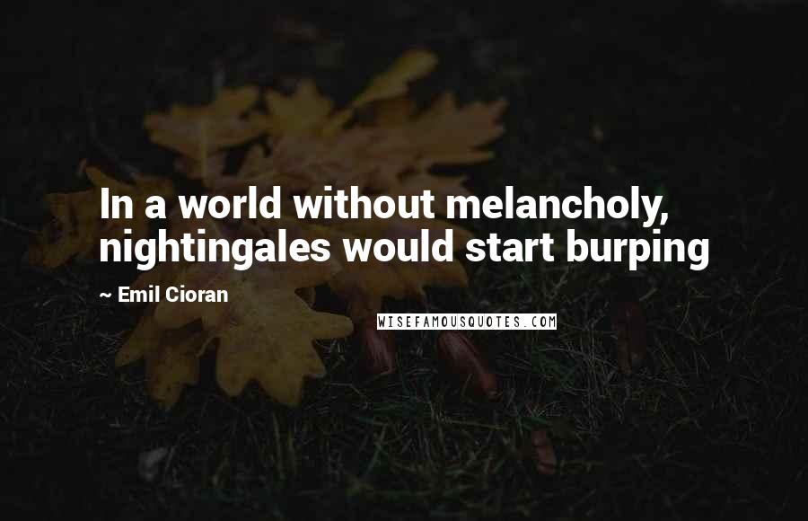 Emil Cioran Quotes: In a world without melancholy, nightingales would start burping