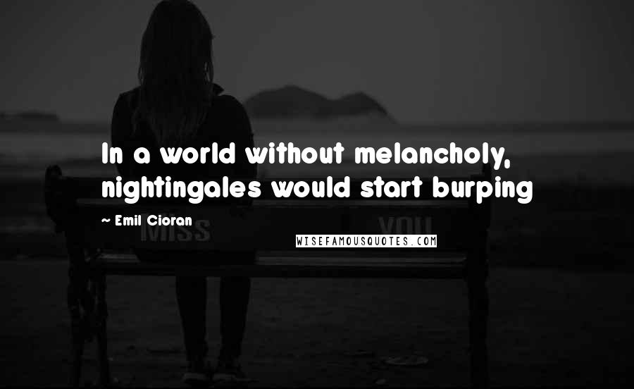 Emil Cioran Quotes: In a world without melancholy, nightingales would start burping