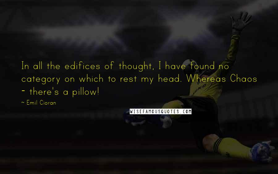 Emil Cioran Quotes: In all the edifices of thought, I have found no category on which to rest my head. Whereas Chaos - there's a pillow!