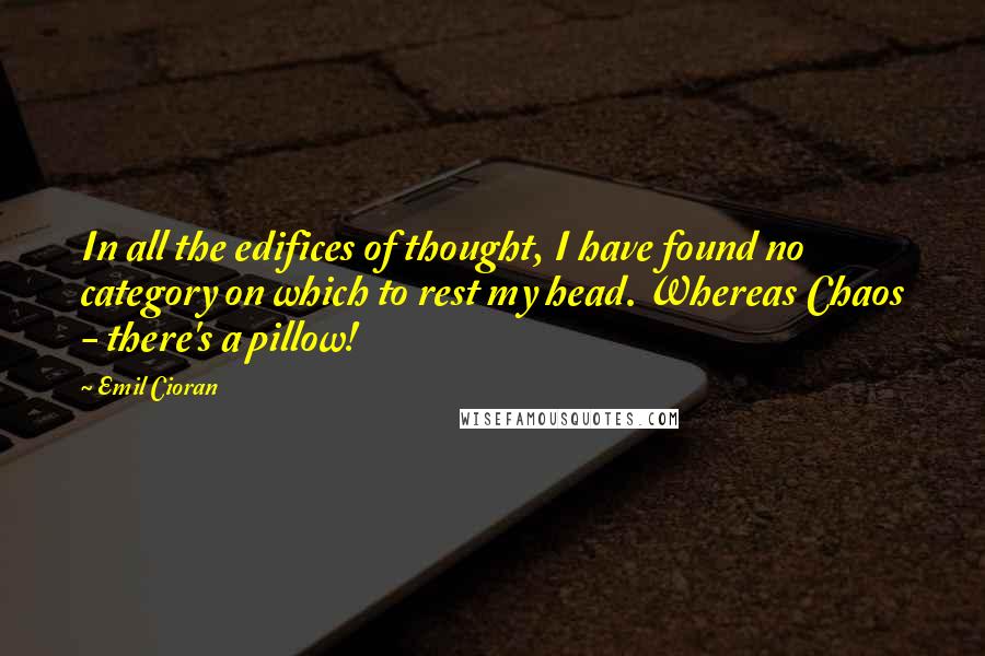 Emil Cioran Quotes: In all the edifices of thought, I have found no category on which to rest my head. Whereas Chaos - there's a pillow!