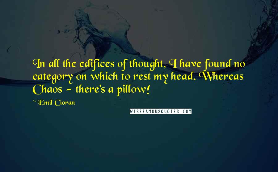 Emil Cioran Quotes: In all the edifices of thought, I have found no category on which to rest my head. Whereas Chaos - there's a pillow!