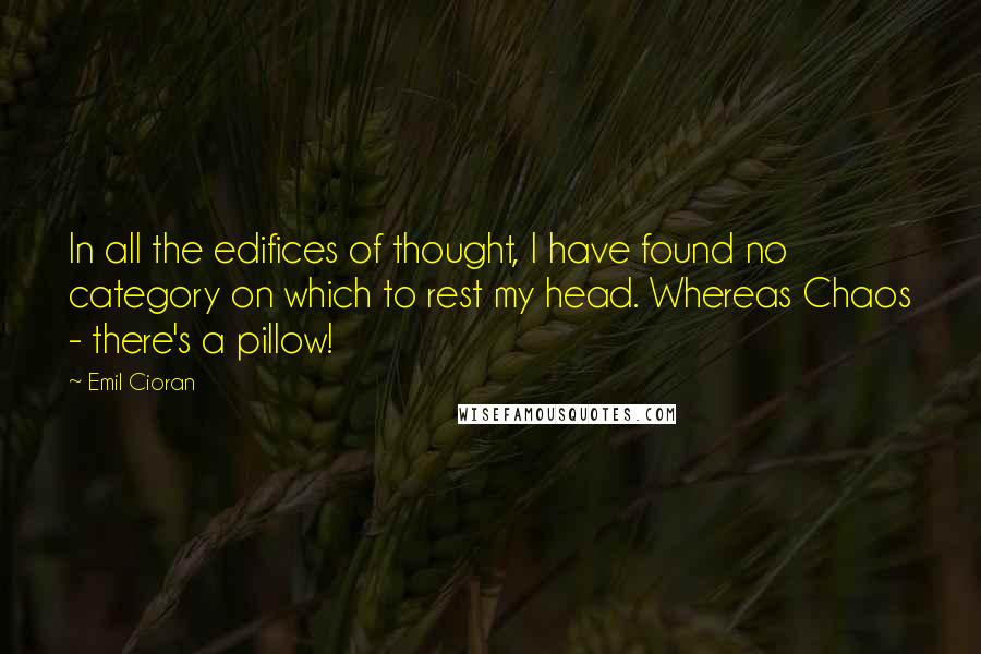 Emil Cioran Quotes: In all the edifices of thought, I have found no category on which to rest my head. Whereas Chaos - there's a pillow!