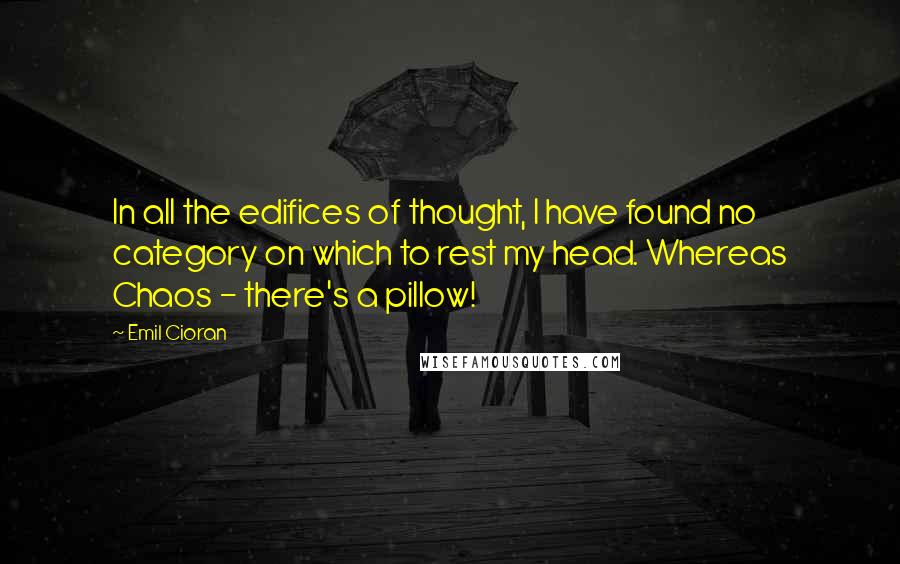 Emil Cioran Quotes: In all the edifices of thought, I have found no category on which to rest my head. Whereas Chaos - there's a pillow!