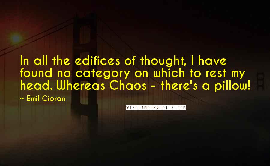 Emil Cioran Quotes: In all the edifices of thought, I have found no category on which to rest my head. Whereas Chaos - there's a pillow!