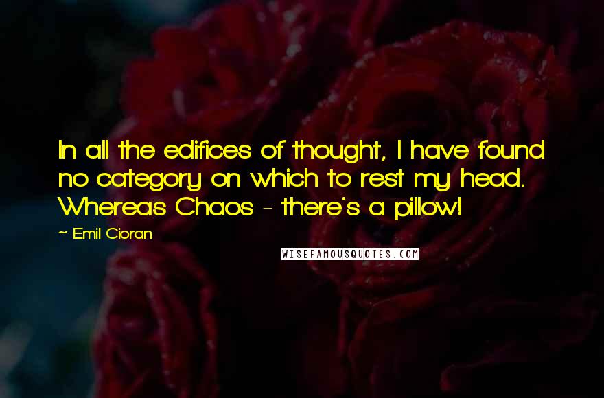 Emil Cioran Quotes: In all the edifices of thought, I have found no category on which to rest my head. Whereas Chaos - there's a pillow!
