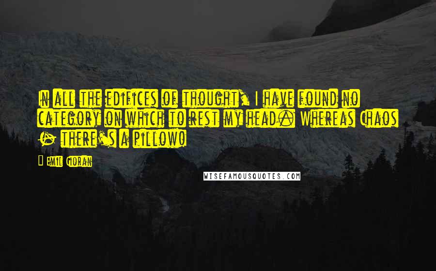 Emil Cioran Quotes: In all the edifices of thought, I have found no category on which to rest my head. Whereas Chaos - there's a pillow!