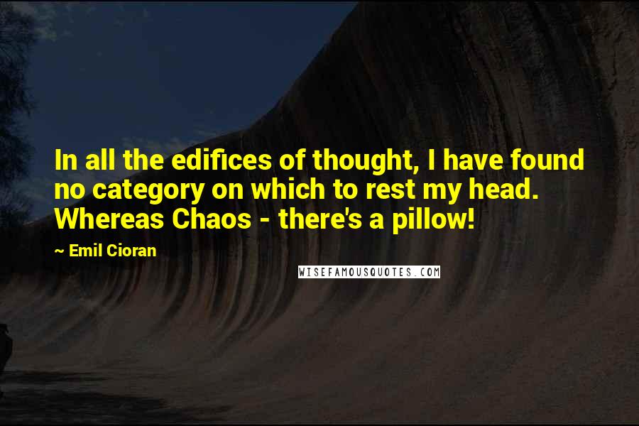 Emil Cioran Quotes: In all the edifices of thought, I have found no category on which to rest my head. Whereas Chaos - there's a pillow!