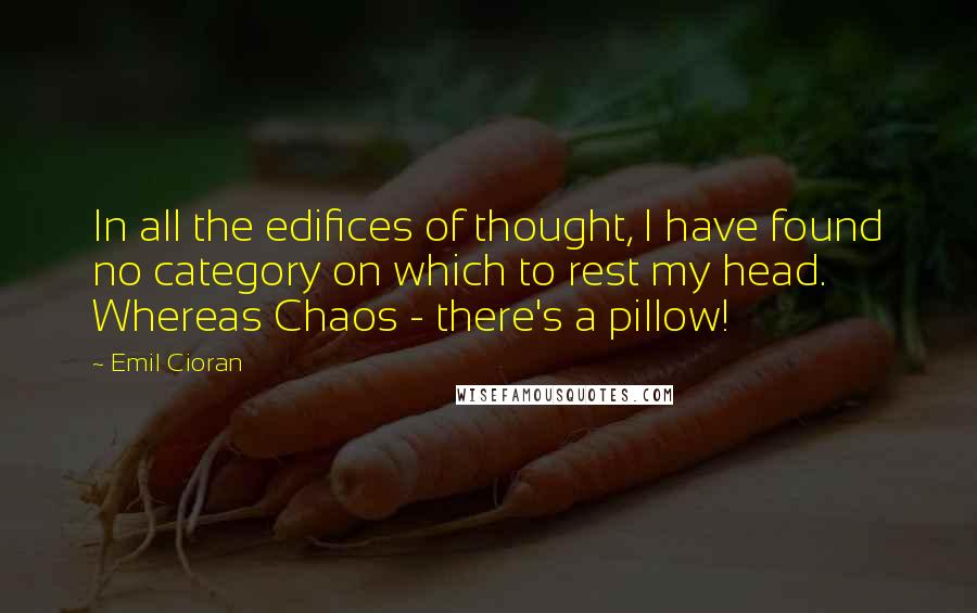 Emil Cioran Quotes: In all the edifices of thought, I have found no category on which to rest my head. Whereas Chaos - there's a pillow!