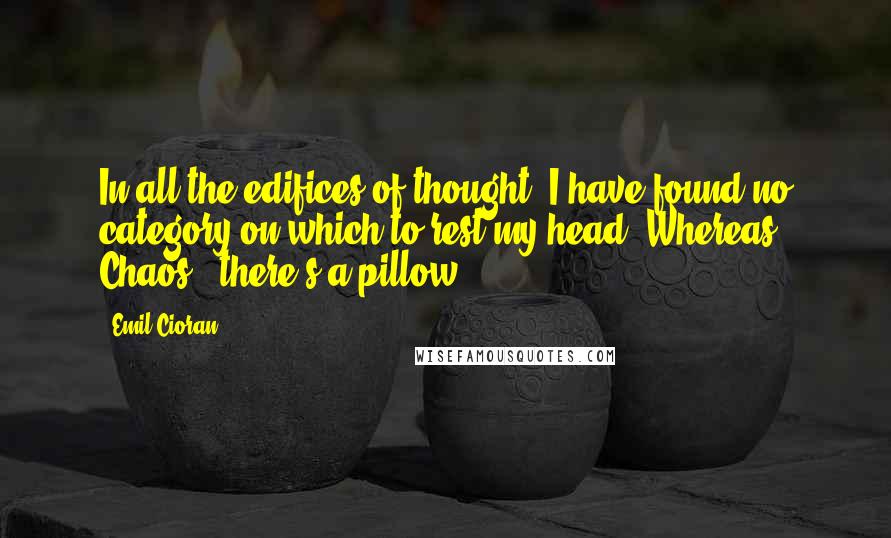 Emil Cioran Quotes: In all the edifices of thought, I have found no category on which to rest my head. Whereas Chaos - there's a pillow!