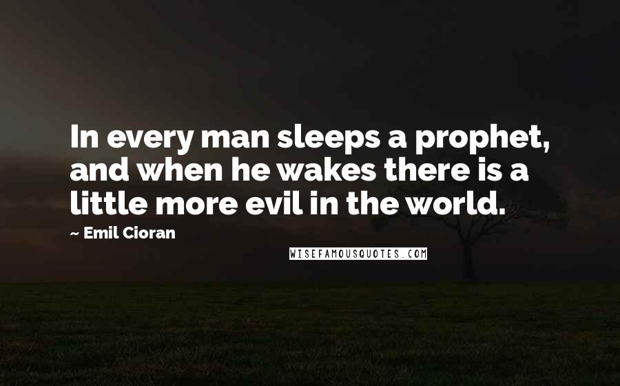 Emil Cioran Quotes: In every man sleeps a prophet, and when he wakes there is a little more evil in the world.