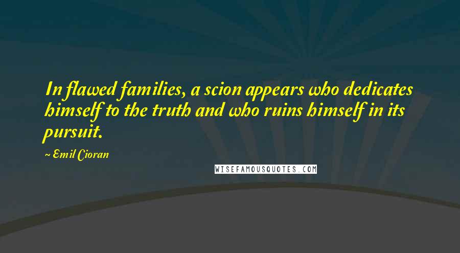 Emil Cioran Quotes: In flawed families, a scion appears who dedicates himself to the truth and who ruins himself in its pursuit.