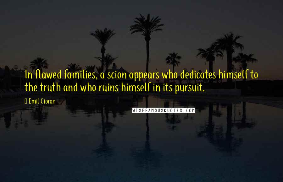 Emil Cioran Quotes: In flawed families, a scion appears who dedicates himself to the truth and who ruins himself in its pursuit.