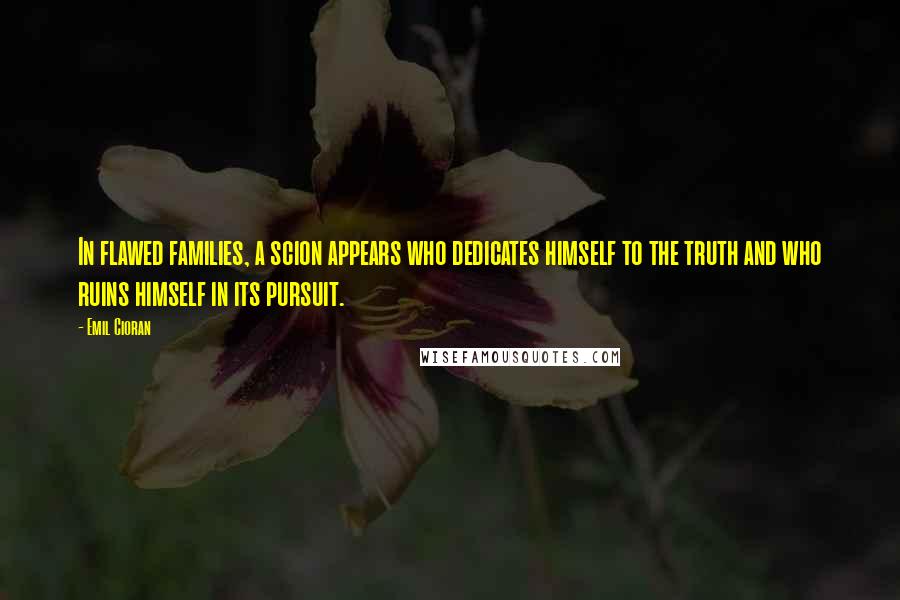 Emil Cioran Quotes: In flawed families, a scion appears who dedicates himself to the truth and who ruins himself in its pursuit.