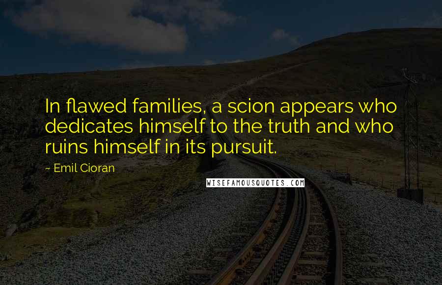 Emil Cioran Quotes: In flawed families, a scion appears who dedicates himself to the truth and who ruins himself in its pursuit.