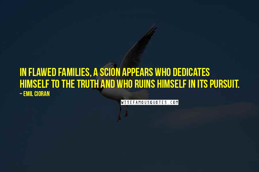 Emil Cioran Quotes: In flawed families, a scion appears who dedicates himself to the truth and who ruins himself in its pursuit.