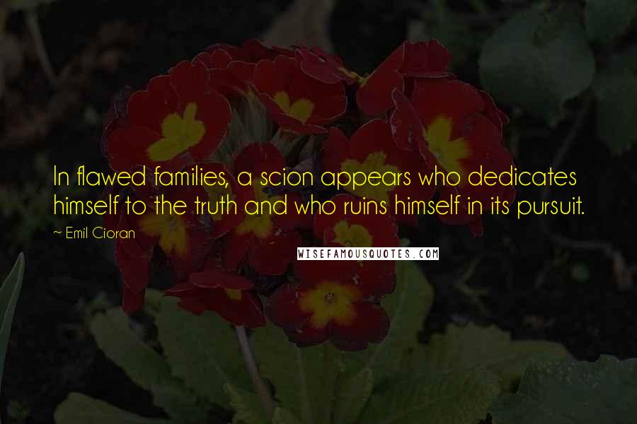 Emil Cioran Quotes: In flawed families, a scion appears who dedicates himself to the truth and who ruins himself in its pursuit.