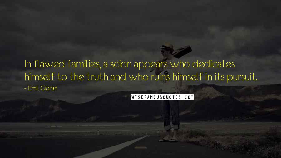 Emil Cioran Quotes: In flawed families, a scion appears who dedicates himself to the truth and who ruins himself in its pursuit.