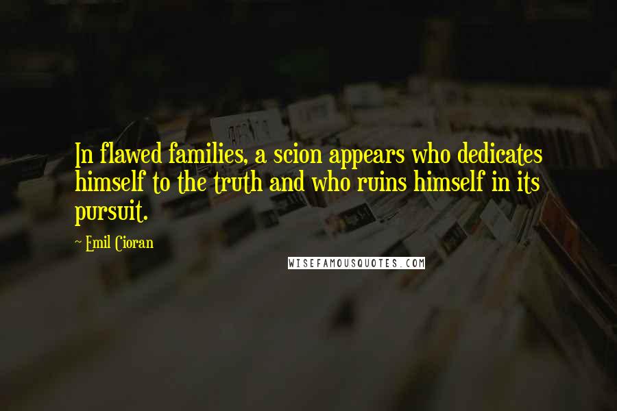 Emil Cioran Quotes: In flawed families, a scion appears who dedicates himself to the truth and who ruins himself in its pursuit.