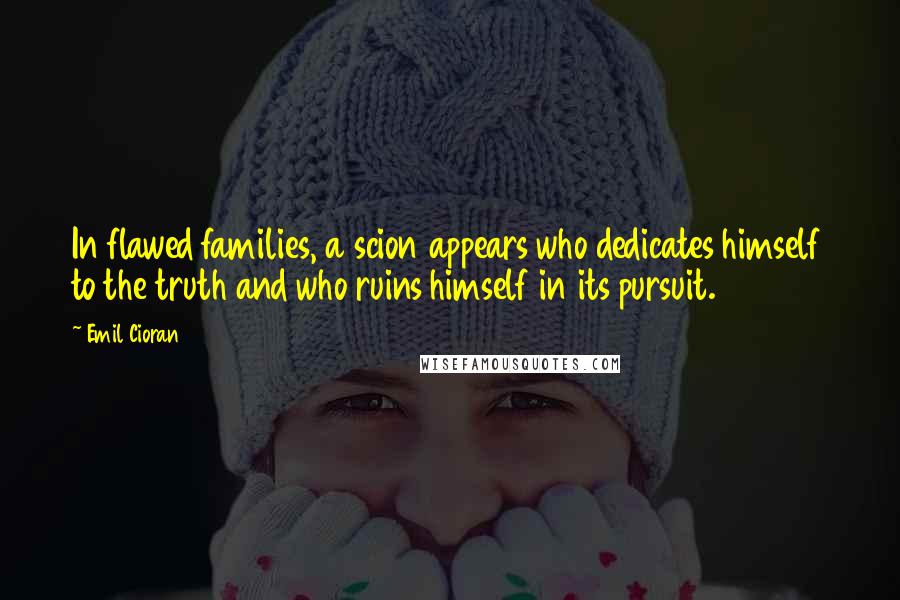 Emil Cioran Quotes: In flawed families, a scion appears who dedicates himself to the truth and who ruins himself in its pursuit.