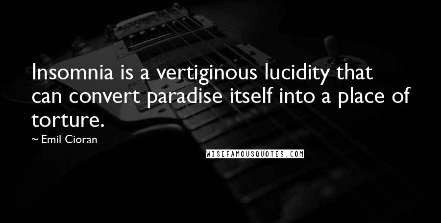 Emil Cioran Quotes: Insomnia is a vertiginous lucidity that can convert paradise itself into a place of torture.