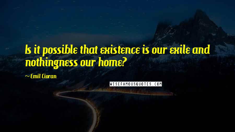 Emil Cioran Quotes: Is it possible that existence is our exile and nothingness our home?