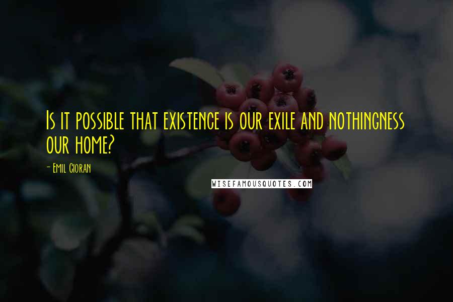 Emil Cioran Quotes: Is it possible that existence is our exile and nothingness our home?