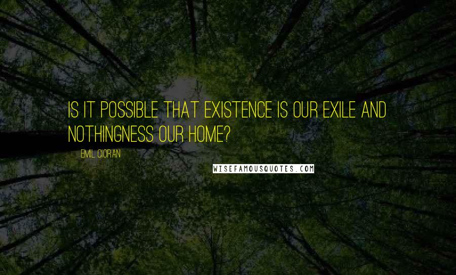 Emil Cioran Quotes: Is it possible that existence is our exile and nothingness our home?