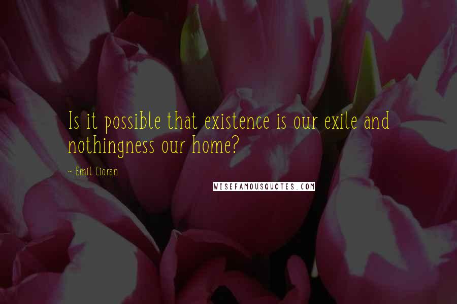 Emil Cioran Quotes: Is it possible that existence is our exile and nothingness our home?