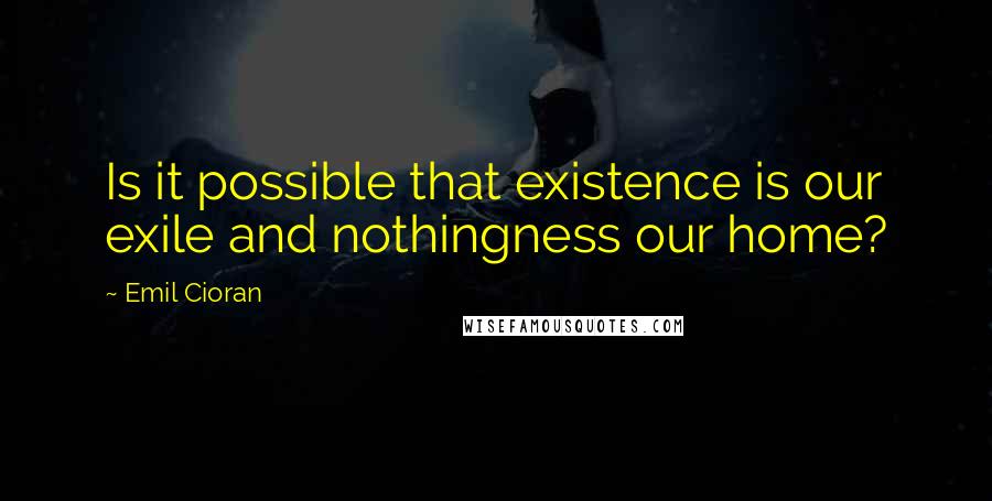 Emil Cioran Quotes: Is it possible that existence is our exile and nothingness our home?