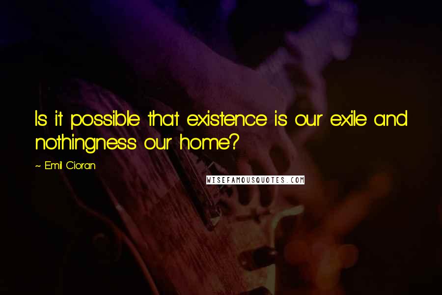 Emil Cioran Quotes: Is it possible that existence is our exile and nothingness our home?