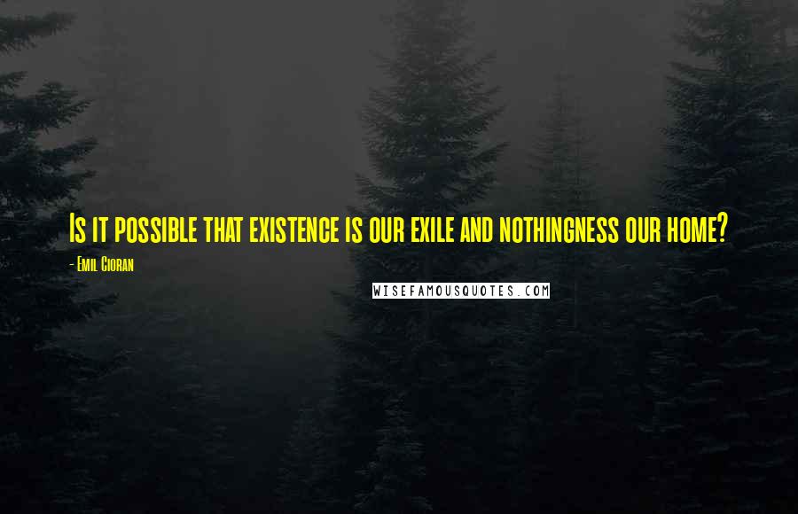 Emil Cioran Quotes: Is it possible that existence is our exile and nothingness our home?