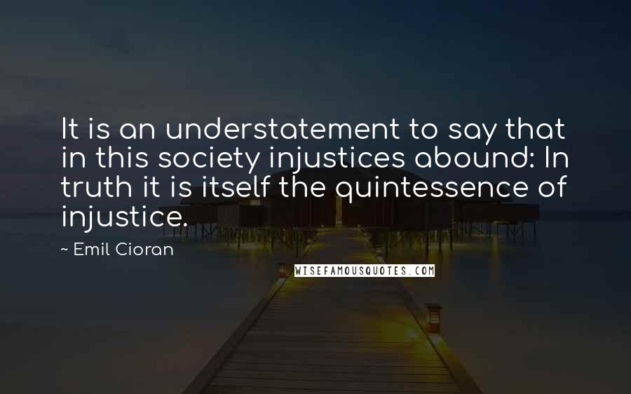 Emil Cioran Quotes: It is an understatement to say that in this society injustices abound: In truth it is itself the quintessence of injustice.