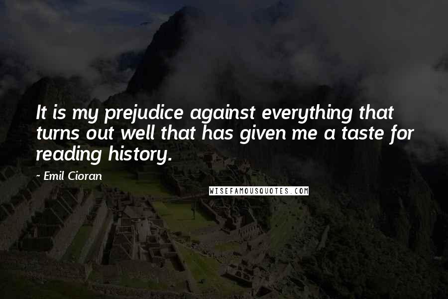 Emil Cioran Quotes: It is my prejudice against everything that turns out well that has given me a taste for reading history.