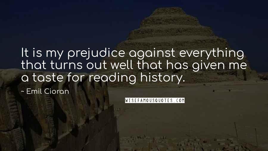 Emil Cioran Quotes: It is my prejudice against everything that turns out well that has given me a taste for reading history.