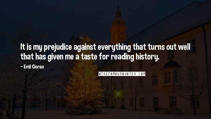 Emil Cioran Quotes: It is my prejudice against everything that turns out well that has given me a taste for reading history.